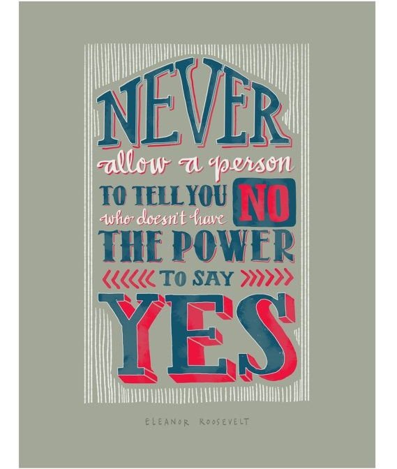 “Never Allow a Person to Tell You No, Who Doesn’t Have the Power to Say Yes.”