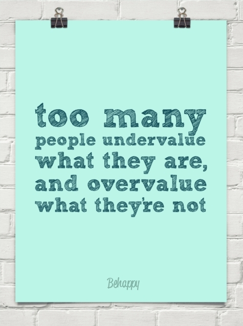 Too Many People Undervalue What They Are, and Overvalue What They're Not