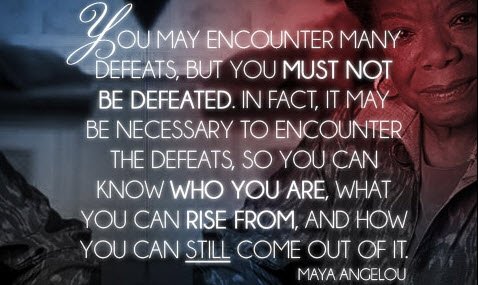 “You May Encounter Many Defeats, but You Must Not Be Defeated. in Fact, It May Be Necessary to Encounter the Defeats, so You Can Know Who You Are, What You Can Rise from, How You Can Still Come out of It.” - Maya Angelou