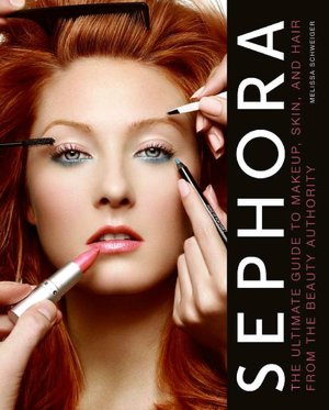 Sephora: the Ultimate Guide to Makeup, Skin, and Hair from the Beauty Authority by Melissa Schweiger