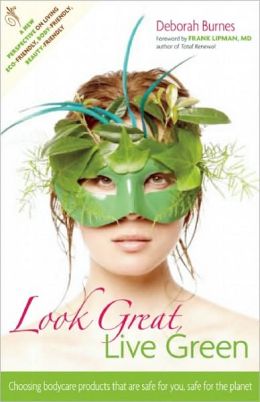 Look Great, Live Green: Choosing Bodycare Products That Are Safe for You, Safe for the Planet by Deborah Burnes