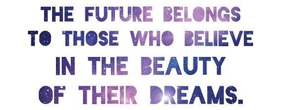 “the Future Belongs to Those Who Believe in the Beauty of Their Dreams.”