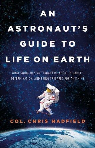 An Astronaut's Guide to Life on Earth: What Going to Space Taught Me about Ingenuity, Determination, and Being Prepared for Anything