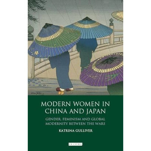 Modern Women in China and Japan: Gender, Feminism and Global Modernity between the Wars by Katrina Gulliver