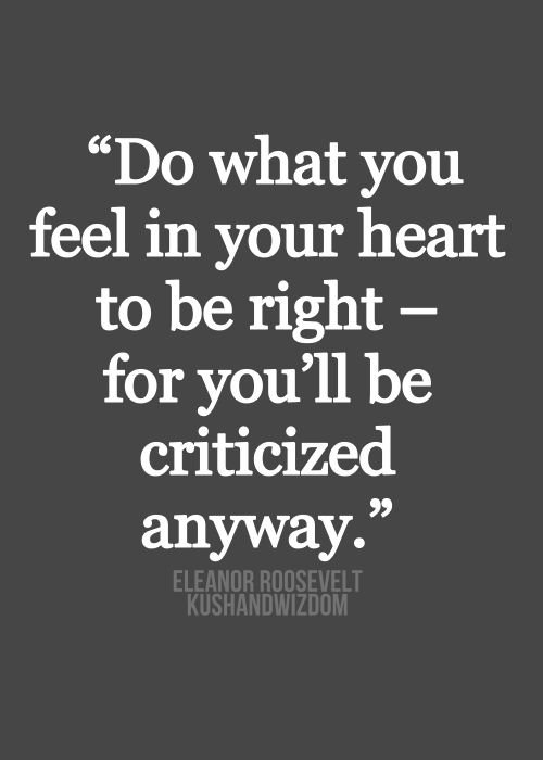 “do What You Feel in Your Heart to Be Right – for You’ll Be Criticized Anyway.”